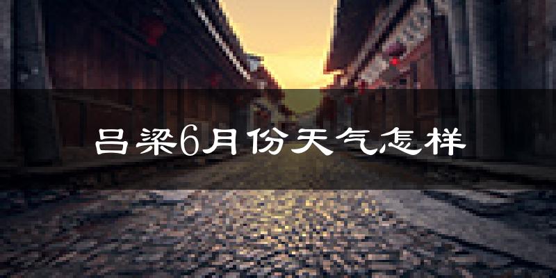 吕梁市6月份天气如何?很热吗?