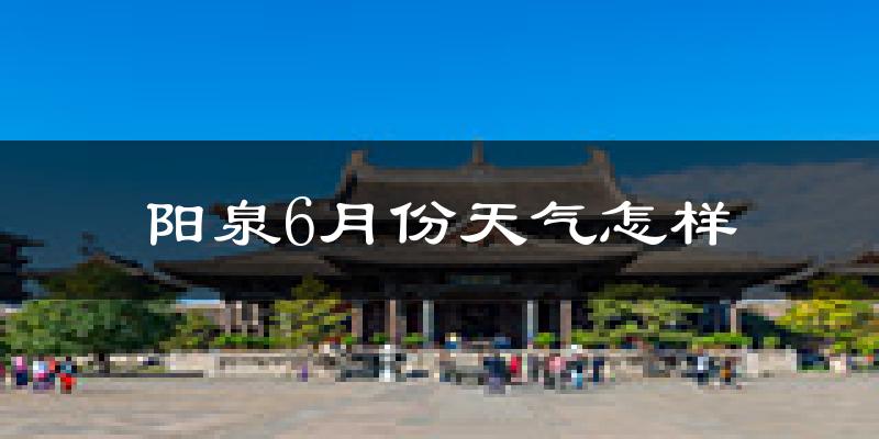 阳泉6月份天气如何?很热吗?