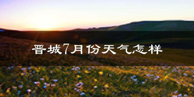 晋城市7月份天气如何?很热吗?