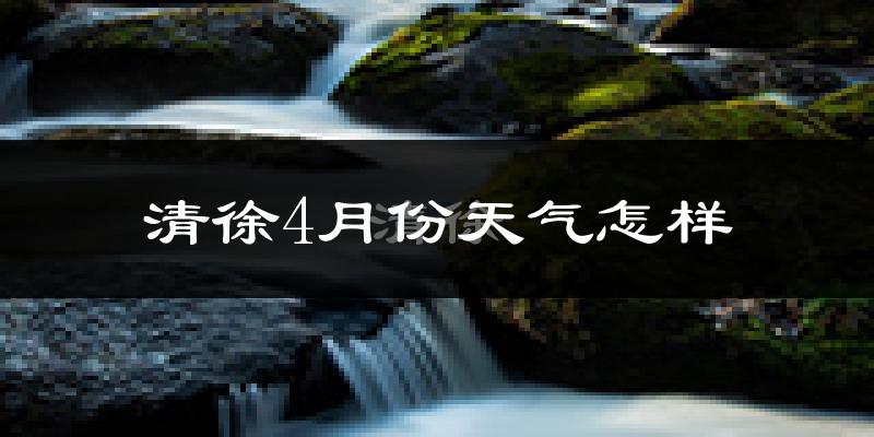 清徐县4月份天气如何?冷热情况怎么样?