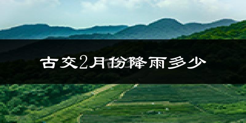 古交2月份降雨多少?
