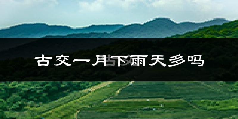 古交一月下雨天多吗?古交1月份降雨量多少?