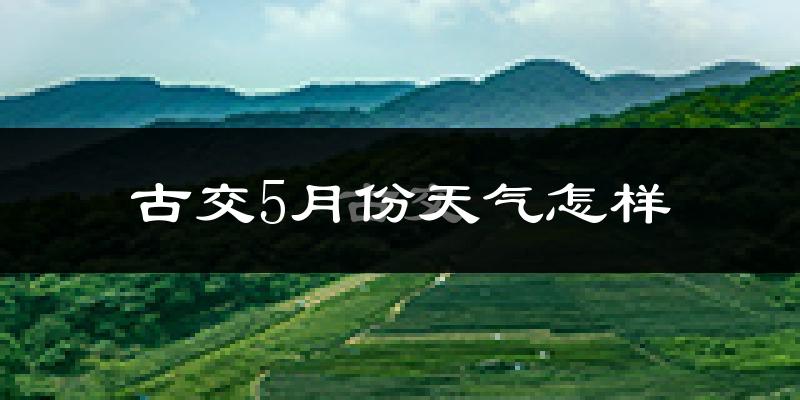 古交市5月份天气如何?很热吗?