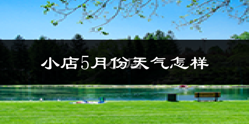 小店5月份天气怎样?小店五月冷不冷?