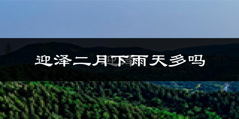 迎泽二月下雨天多吗?迎泽2月份降雨量多少?