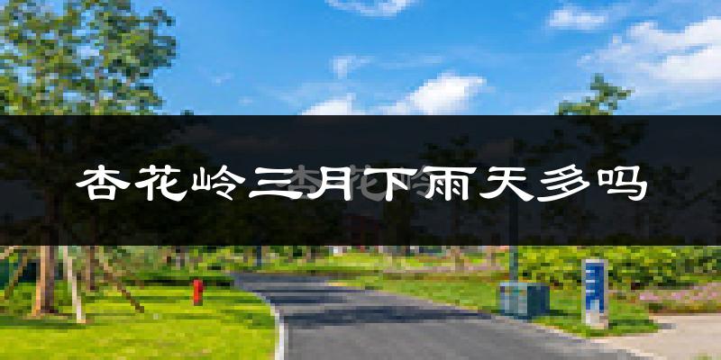 杏花岭三月下雨天多吗?杏花岭3月份降雨量多少?