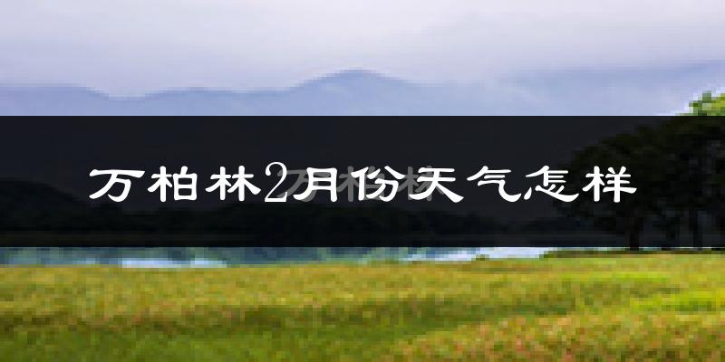 万柏林2月份天气怎样?万柏林二月冷不冷?