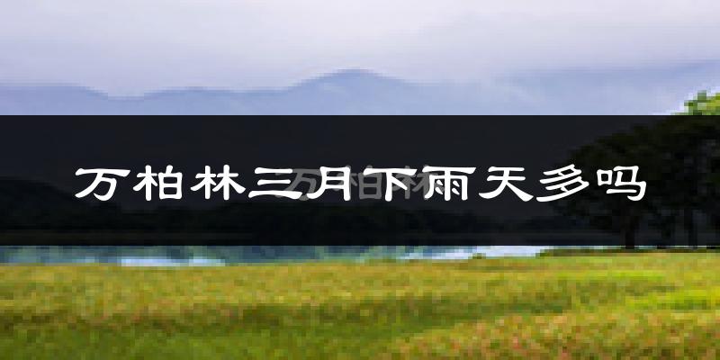 万柏林三月下雨天多吗?万柏林3月份降雨量多少?