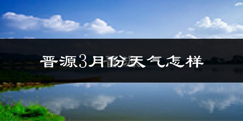 晋源3月份天气怎样?晋源三月冷吗?