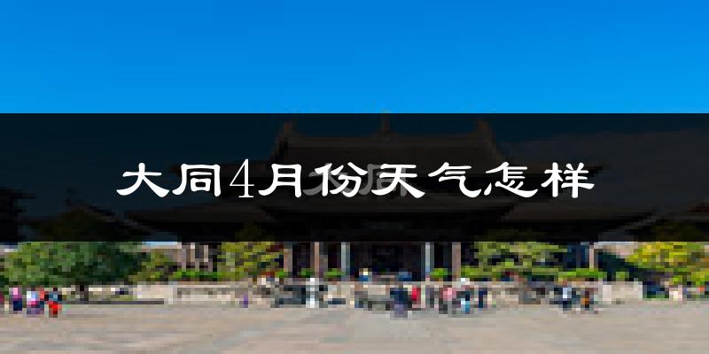 大同市4月份天气如何?冷热变化大吗?