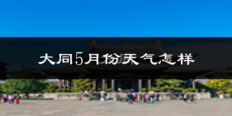 大同市5月天气如何?很热吗?