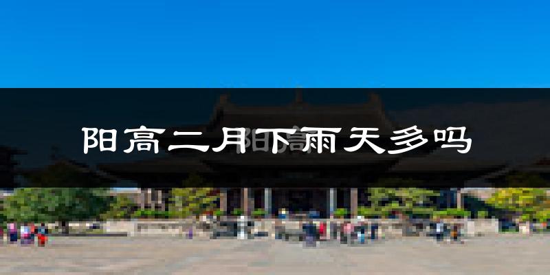 阳高二月下雨天多吗?阳高2月份降雨量多少?