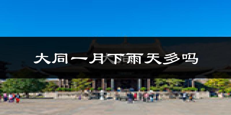 大同一月下雨天多吗?大同1月份降雨量多少?