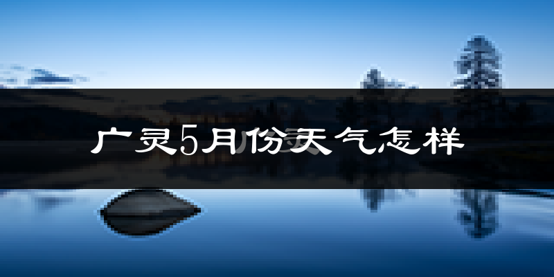 广灵县5月份天气如何?冷热情况分析(附两年数据对比)