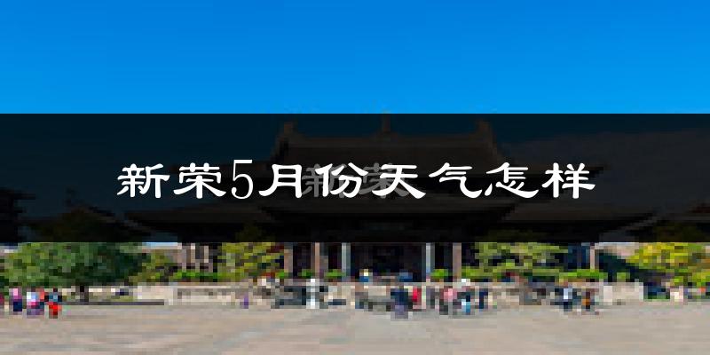 新荣5月份天气怎样?新荣五月冷不冷?