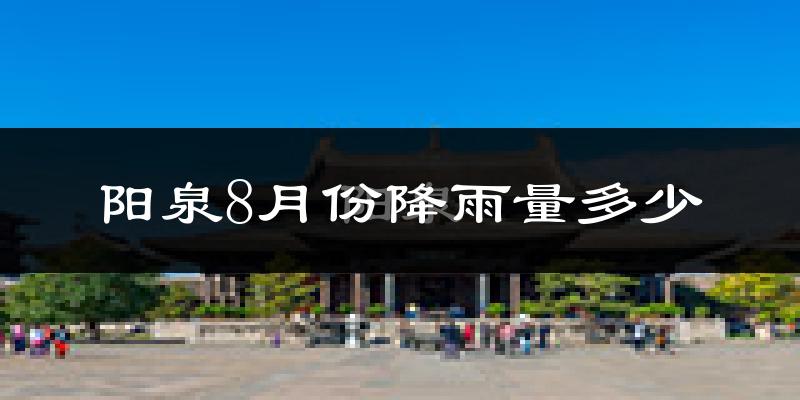 阳泉8月份降雨量多少?阳泉八月下雨多吗?