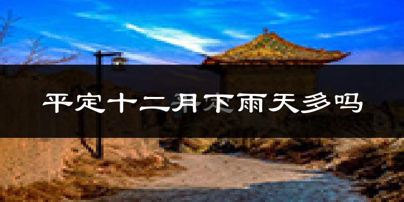 平定十二月下雨天多吗?平定12月份降雨量多少?