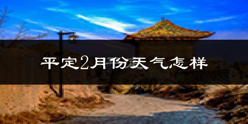 平定县2月份天气如何?很冷吗?