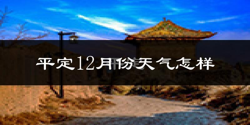 平定12月份天气怎样?平定十二月冷吗?
