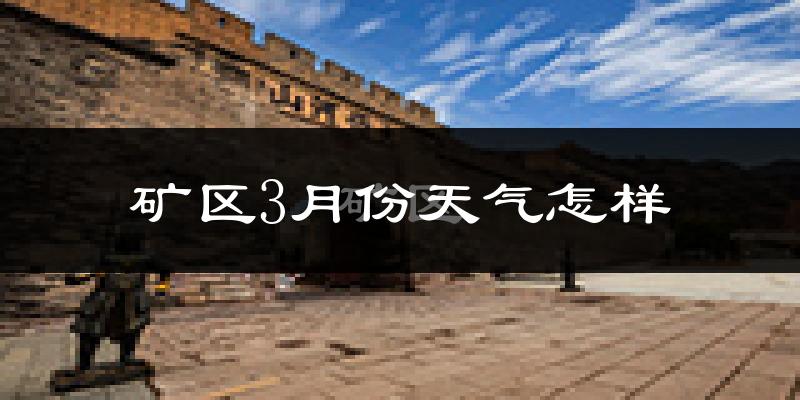 矿区3月份天气怎样?矿区三月冷吗?