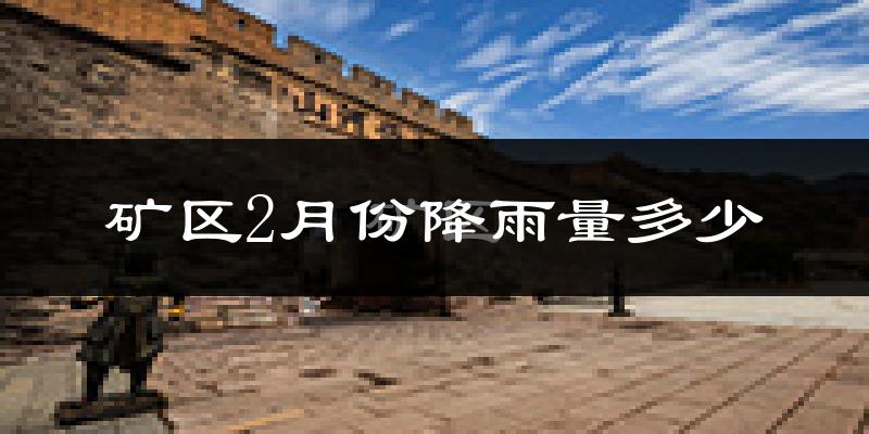 矿区2月份降雨量多少?矿区二月下雨多吗?