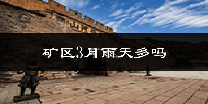 矿区3月雨天多吗?