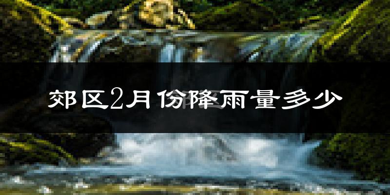 郊区2月份降雨量多少?郊区二月下雨多吗?