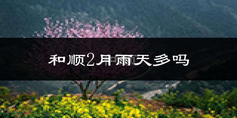 和顺2月雨天多吗?