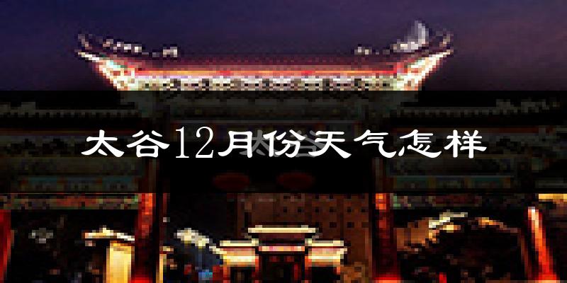 太谷12月份天气怎样?太谷十二月冷不冷?