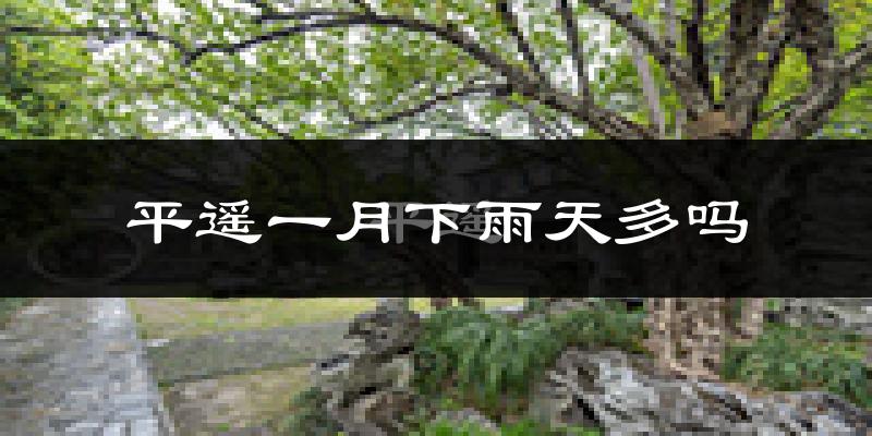 平遥一月下雨天多吗?平遥1月份降雨量多少?