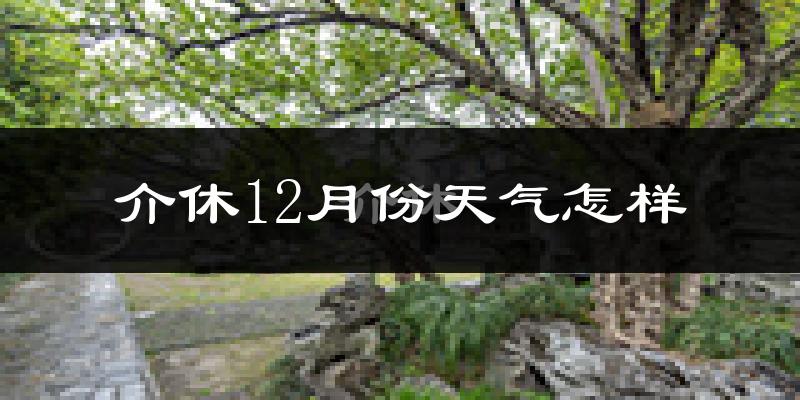介休12月份天气怎样?介休十二月冷吗?