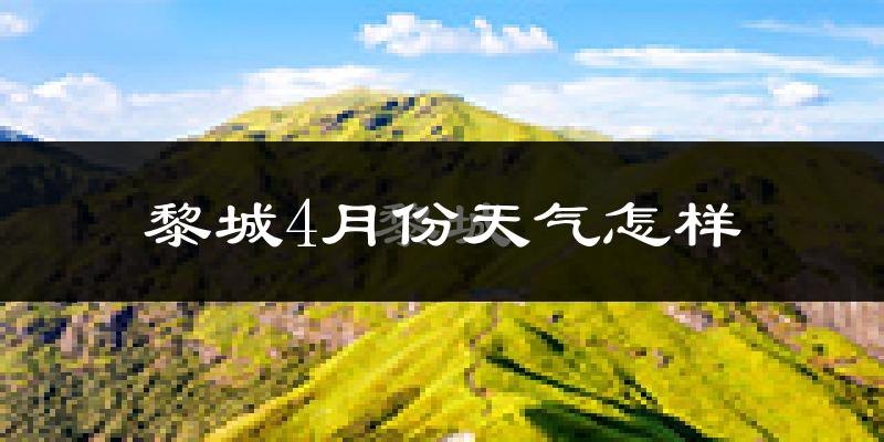 黎城县4月份天气如何?冷热情况怎么样?