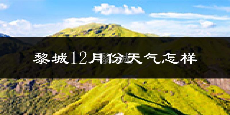 黎城12月份天气怎样?黎城十二月冷吗?