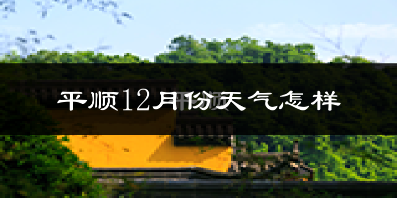 平顺12月份天气怎样?平顺十二月冷吗?