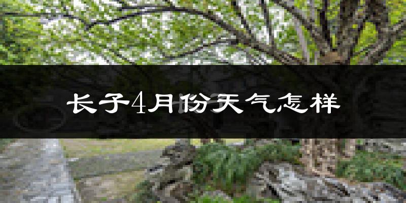 长子县4月份天气如何?冷热情况怎么样?