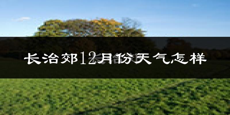 长治郊12月份天气怎样?长治郊十二月冷不冷?