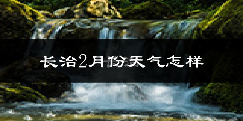 长治县2月份天气如何?很冷吗?
