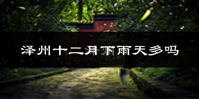 泽州十二月下雨天多吗?泽州12月份降雨量多少?