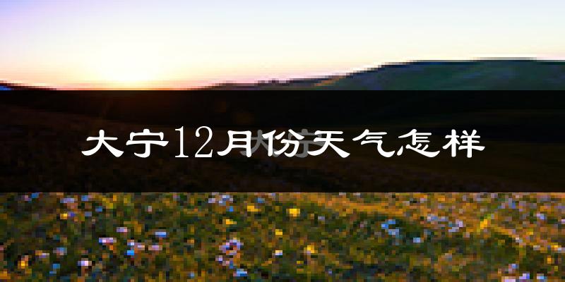 大宁12月份天气怎样?大宁十二月冷吗?