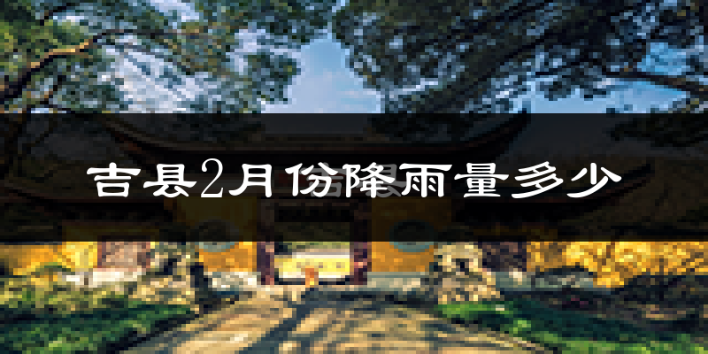 吉县2月份降雨量多少?吉县二月下雨多吗?
