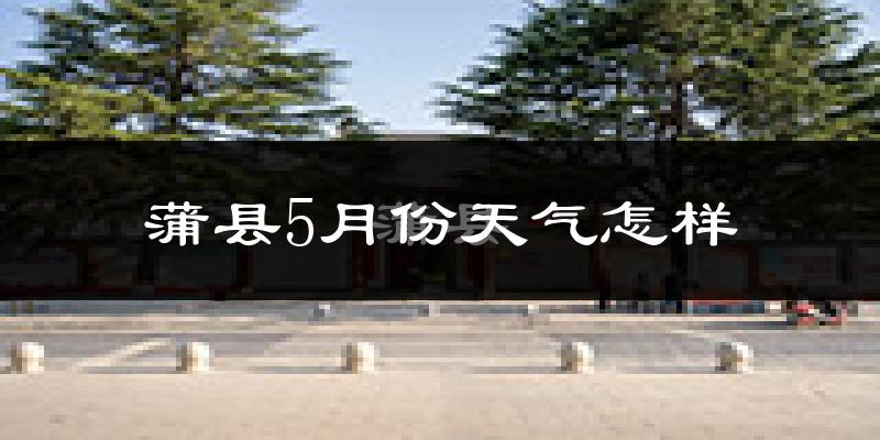 蒲县5月份天气如何?会很热吗?