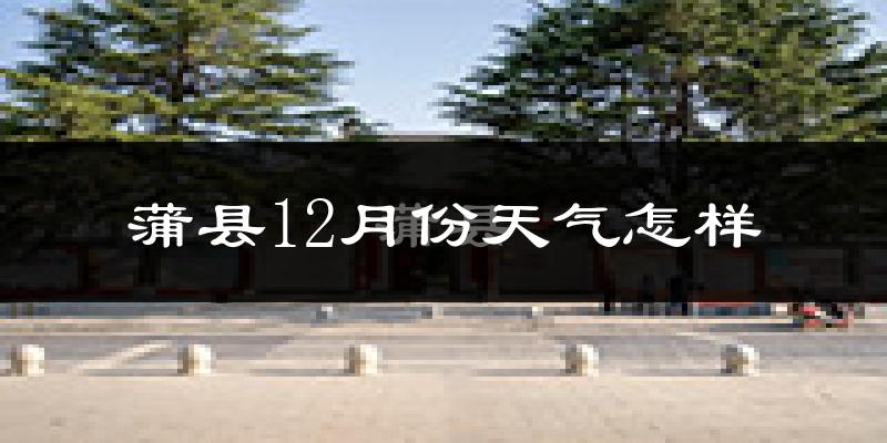蒲县12月份天气怎样?蒲县十二月冷吗?