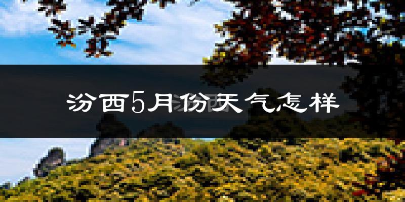 汾西县5月份天气如何?会很热吗?