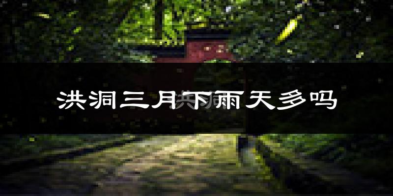洪洞三月下雨天多吗?洪洞3月份降雨量多少?