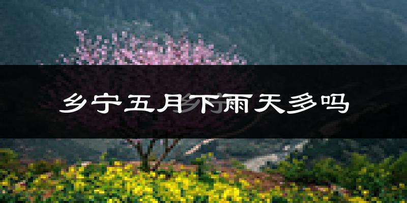 乡宁五月下雨天多吗?乡宁5月份降雨量多少?