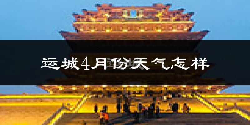 运城市4月份天气如何?冷热情况怎么样?