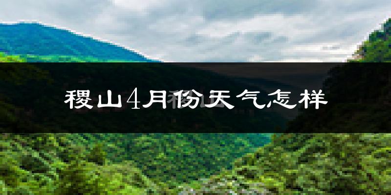 稷山县4月份天气如何?冷热情况怎么样?