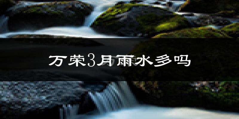 万荣3月雨水多吗?