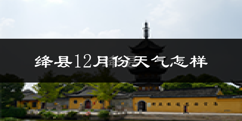 绛县12月份天气怎样?绛县十二月冷吗?