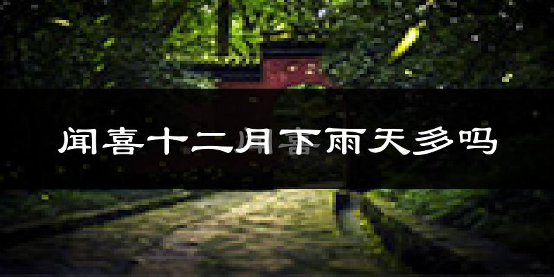 闻喜十二月下雨天多吗?闻喜12月份降雨量多少?